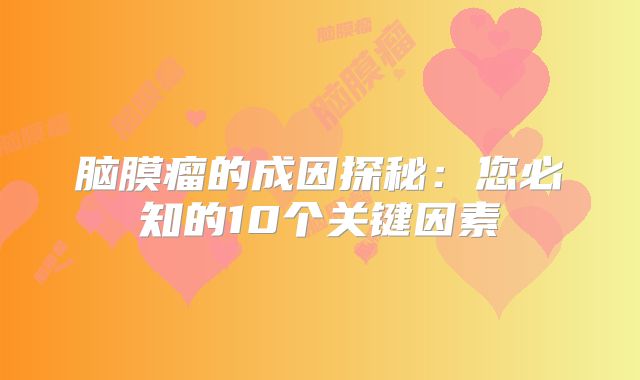 脑膜瘤的成因探秘：您必知的10个关键因素