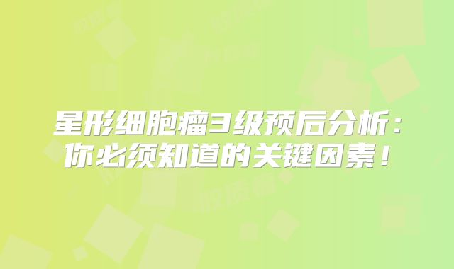 星形细胞瘤3级预后分析：你必须知道的关键因素！