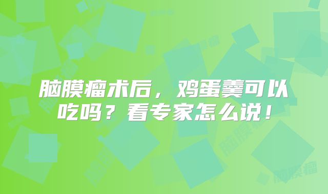 脑膜瘤术后，鸡蛋羹可以吃吗？看专家怎么说！
