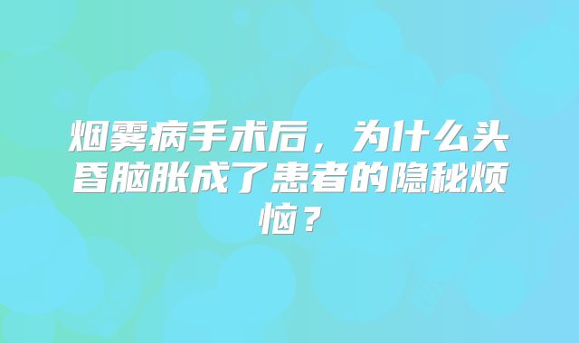 烟雾病手术后，为什么头昏脑胀成了患者的隐秘烦恼？