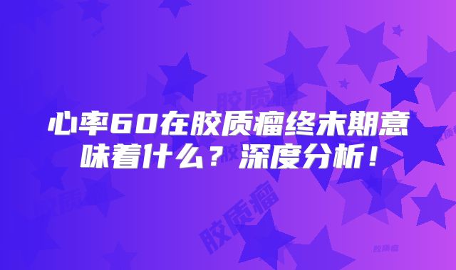 心率60在胶质瘤终末期意味着什么？深度分析！