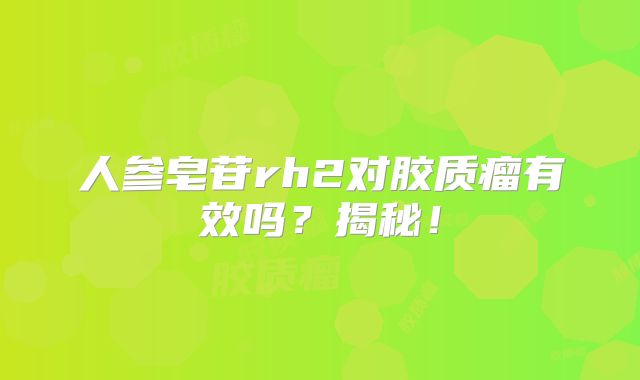 人参皂苷rh2对胶质瘤有效吗？揭秘！