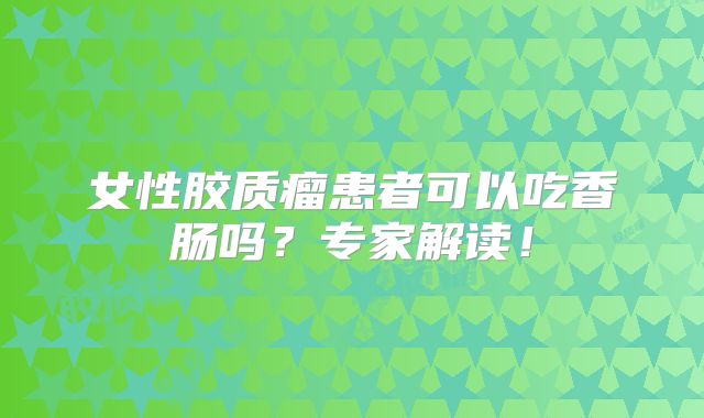 女性胶质瘤患者可以吃香肠吗？专家解读！