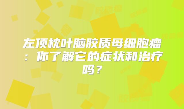 左顶枕叶脑胶质母细胞瘤：你了解它的症状和治疗吗？