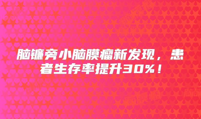脑镰旁小脑膜瘤新发现，患者生存率提升30%！