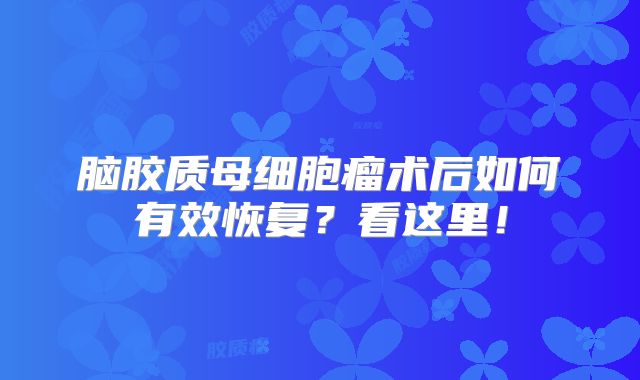 脑胶质母细胞瘤术后如何有效恢复？看这里！