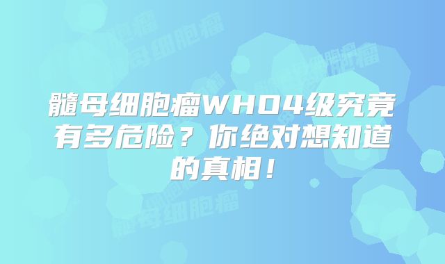 髓母细胞瘤WHO4级究竟有多危险？你绝对想知道的真相！
