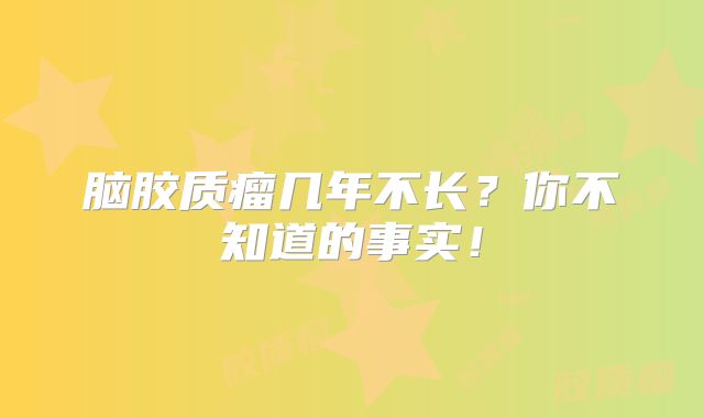 脑胶质瘤几年不长？你不知道的事实！