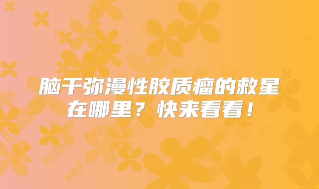 脑干弥漫性胶质瘤的救星在哪里？快来看看！