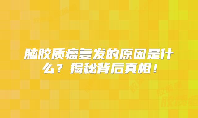 脑胶质瘤复发的原因是什么？揭秘背后真相！