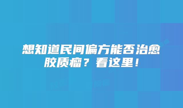 想知道民间偏方能否治愈胶质瘤？看这里！