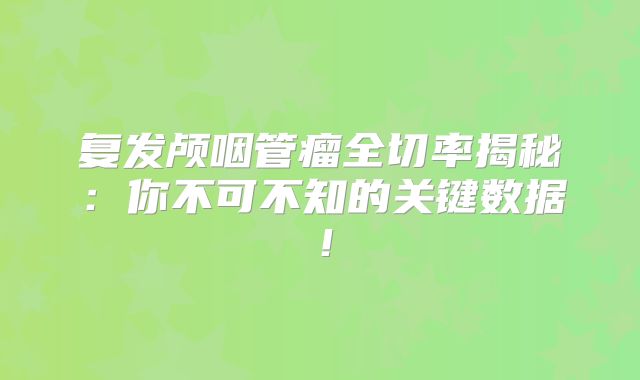 复发颅咽管瘤全切率揭秘：你不可不知的关键数据！