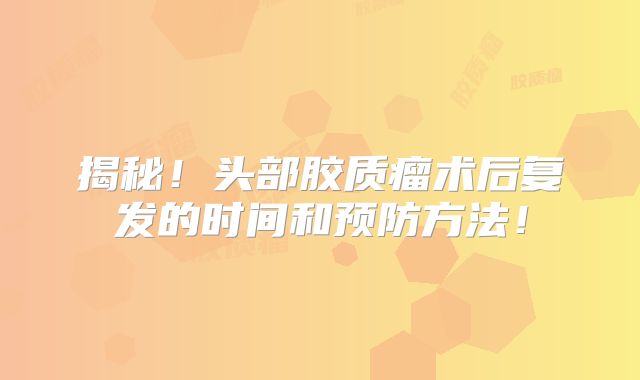 揭秘！头部胶质瘤术后复发的时间和预防方法！