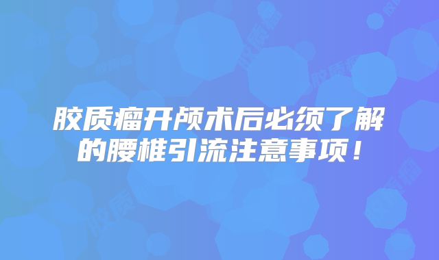 胶质瘤开颅术后必须了解的腰椎引流注意事项！