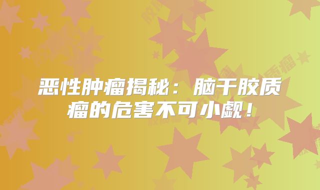 恶性肿瘤揭秘：脑干胶质瘤的危害不可小觑！