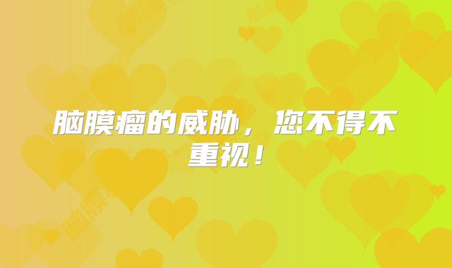 脑膜瘤的威胁，您不得不重视！
