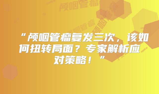 “颅咽管瘤复发三次，该如何扭转局面？专家解析应对策略！”