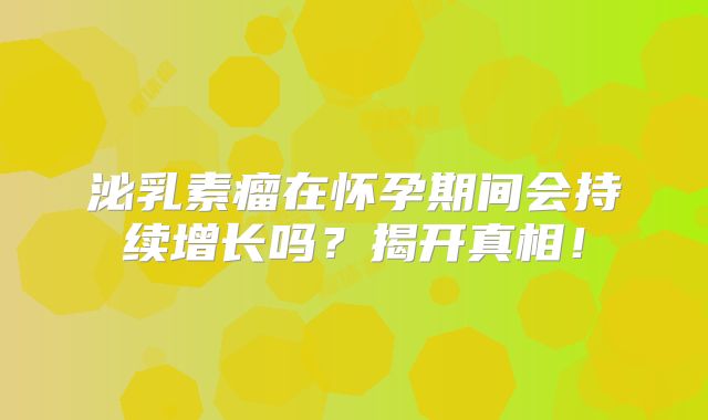 泌乳素瘤在怀孕期间会持续增长吗？揭开真相！