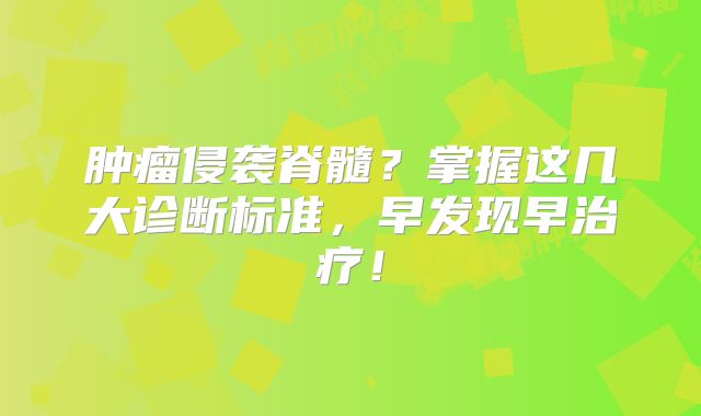 肿瘤侵袭脊髓？掌握这几大诊断标准，早发现早治疗！