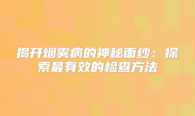 揭开烟雾病的神秘面纱：探索最有效的检查方法