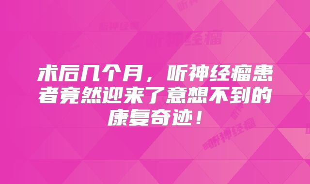 术后几个月，听神经瘤患者竟然迎来了意想不到的康复奇迹！