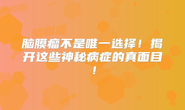 脑膜瘤不是唯一选择！揭开这些神秘病症的真面目！