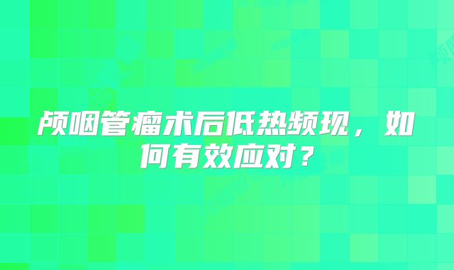 颅咽管瘤术后低热频现，如何有效应对？