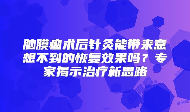 脑膜瘤术后针灸能带来意想不到的恢复效果吗？专家揭示治疗新思路