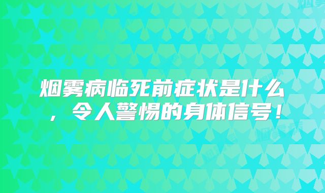 烟雾病临死前症状是什么，令人警惕的身体信号！