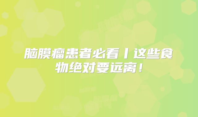 脑膜瘤患者必看丨这些食物绝对要远离！