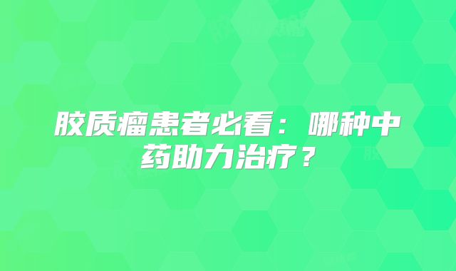 胶质瘤患者必看：哪种中药助力治疗？