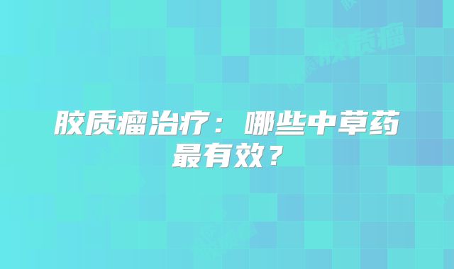 胶质瘤治疗：哪些中草药最有效？