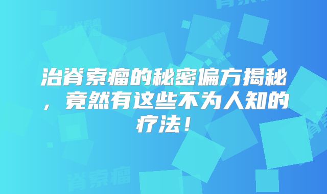 治脊索瘤的秘密偏方揭秘，竟然有这些不为人知的疗法！