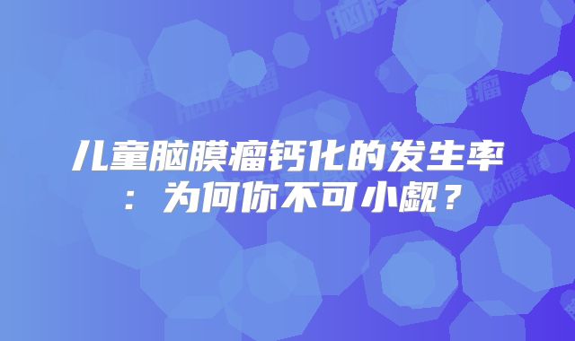 儿童脑膜瘤钙化的发生率：为何你不可小觑？