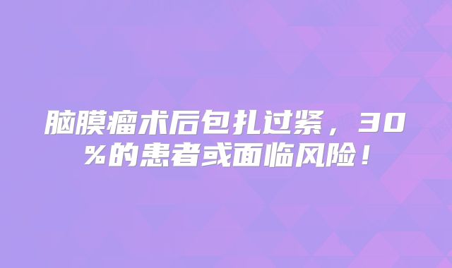 脑膜瘤术后包扎过紧，30%的患者或面临风险！