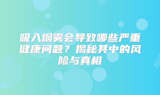 吸入烟雾会导致哪些严重健康问题？揭秘其中的风险与真相