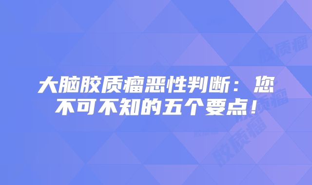 大脑胶质瘤恶性判断：您不可不知的五个要点！