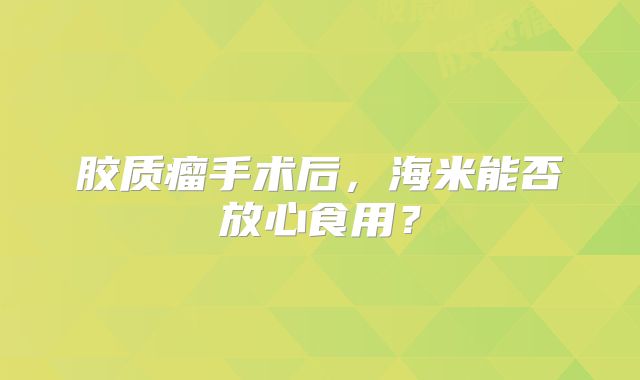 胶质瘤手术后，海米能否放心食用？