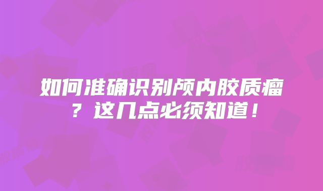 如何准确识别颅内胶质瘤？这几点必须知道！