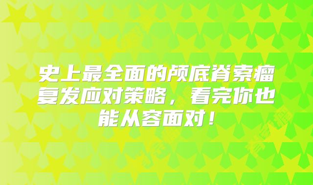 史上最全面的颅底脊索瘤复发应对策略，看完你也能从容面对！