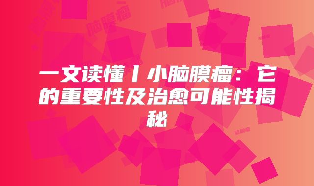 一文读懂丨小脑膜瘤：它的重要性及治愈可能性揭秘