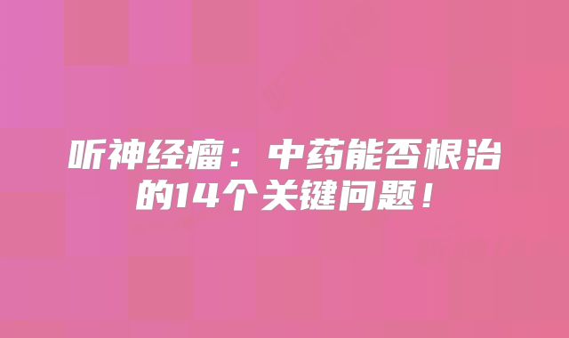 听神经瘤：中药能否根治的14个关键问题！