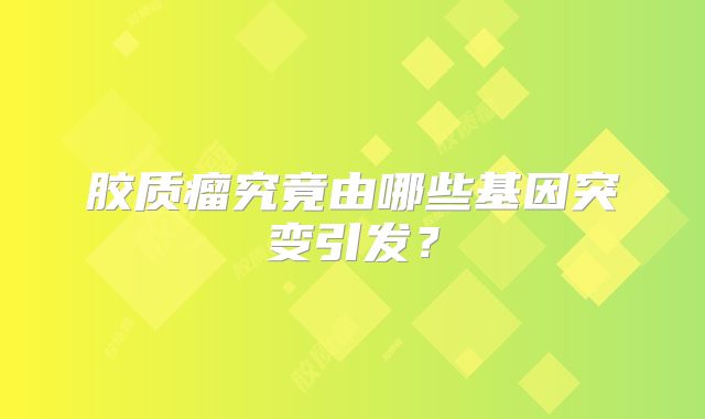 胶质瘤究竟由哪些基因突变引发？