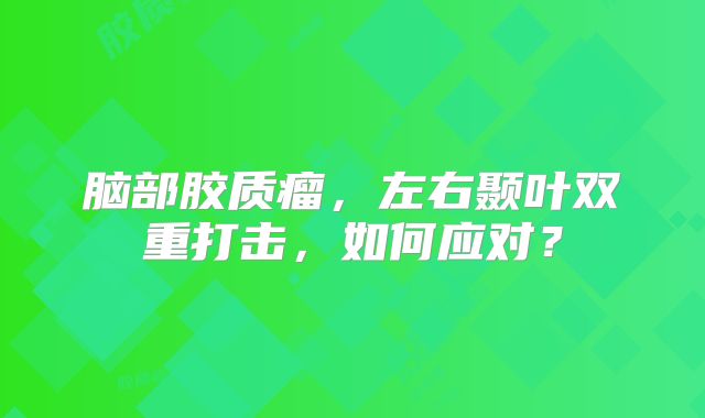 脑部胶质瘤，左右颞叶双重打击，如何应对？