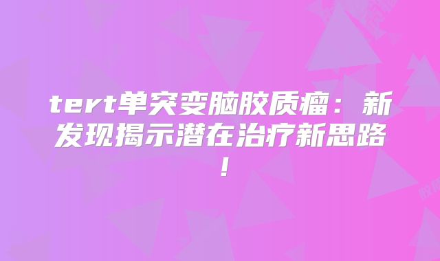 tert单突变脑胶质瘤：新发现揭示潜在治疗新思路！