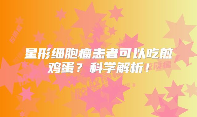 星形细胞瘤患者可以吃煎鸡蛋？科学解析！