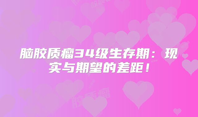 脑胶质瘤34级生存期：现实与期望的差距！