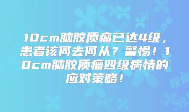 10cm脑胶质瘤已达4级，患者该何去何从？警惕！10cm脑胶质瘤四级病情的应对策略！