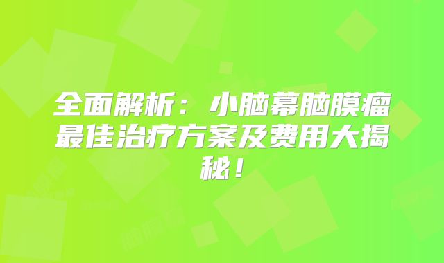 全面解析：小脑幕脑膜瘤最佳治疗方案及费用大揭秘！