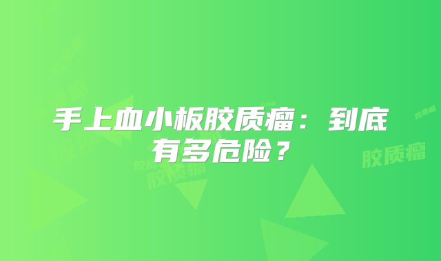 手上血小板胶质瘤：到底有多危险？